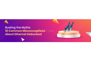Busting the Myths: 10 Common Misconceptions About Ethernet Debunked